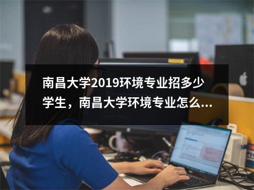 南昌大学2019环境专业招多少学生,南昌大学环境专业怎么样