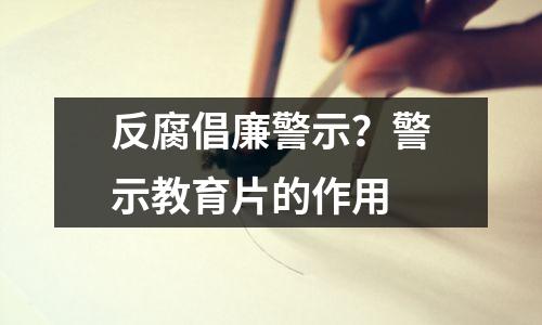 反腐倡廉警示?警示教育片的作用