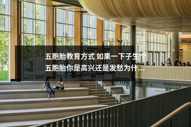 五胞胎教育方式 如果一下子生个五胞胎你是高兴还是发愁为什么