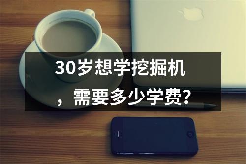 30岁想学挖掘机，需要多少学费？