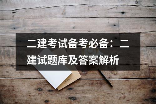 二建考试备考必备:二建试题库及答案解析