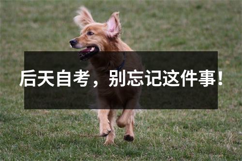 后天自考，别忘记这件事！