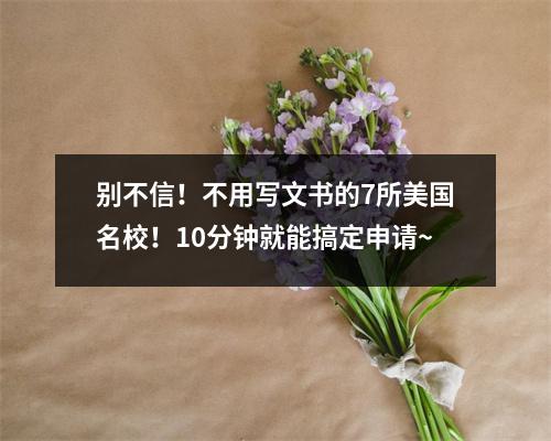 别不信!不用写文书的7所美国名校!10分钟就能搞定申请~