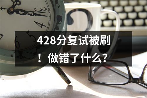 428分复试被刷!做错了什么?