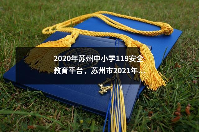 2020年苏州中小学119安全教育平台,苏州市2021年中小学生安全教育日专题活动