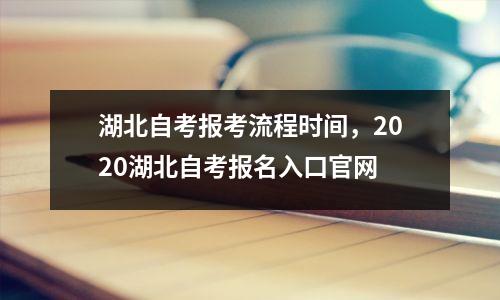 湖北自考报考流程时间,2020湖北自考报名入口官网