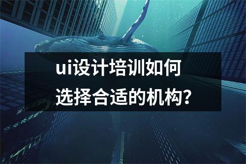 ui设计培训如何选择合适的机构?