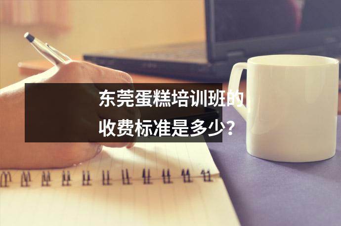 东莞蛋糕培训班的收费标准是多少?