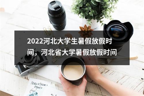 2022河北大学生暑假放假时间,河北省大学暑假放假时间
