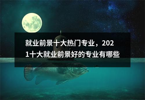 就业前景十大热门专业,2021十大就业前景好的专业有哪些