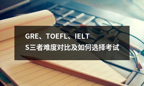 GRE、TOEFL、IELTS三者难度对比及如何选择考试