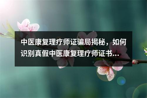 中医康复理疗师证骗局揭秘,如何识别真假中医康复理疗师证书?