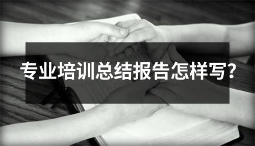 专业培训总结报告怎样写?