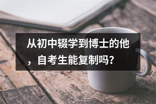 从初中辍学到博士的他,自考生能复制吗?