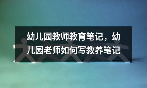 幼儿园教师教育笔记,幼儿园老师如何写教养笔记