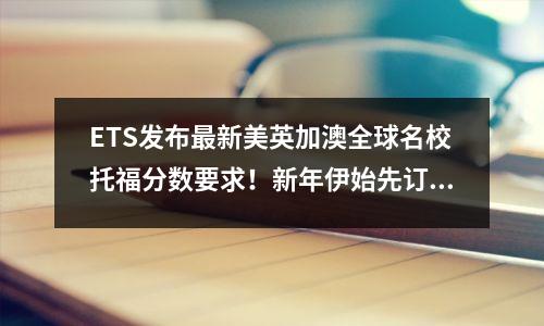 ETS发布最新美英加澳全球名校托福分数要求!新年伊始先订个小目标!