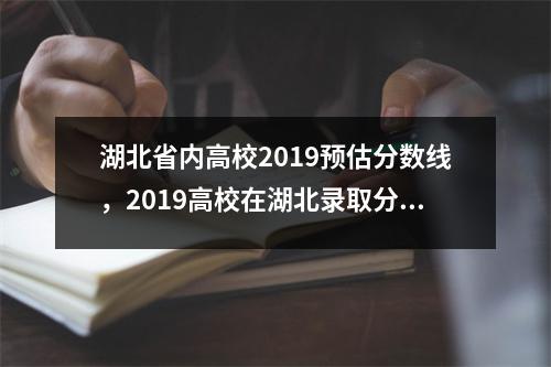 湖北省内高校2019预估分数线，2019高校在湖北录取分数线与投档分数线