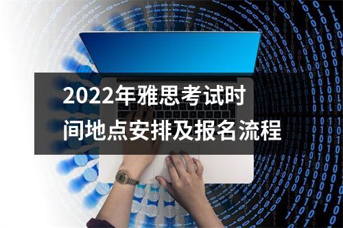 2022年雅思考试时间地点安排及报名流程