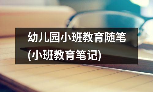 幼儿园小班教育随笔(小班教育笔记)