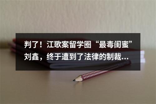 判了!江歌案留学圈“最毒闺蜜”刘鑫,终于遭到了法律的制裁!