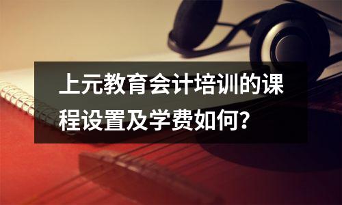 上元教育会计培训的课程设置及学费如何?