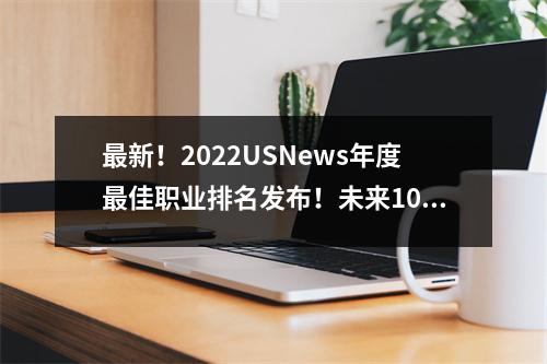 最新!2022USNews年度最佳职业排名发布!未来10年最有钱途工作是