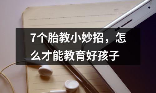 7个胎教小妙招,怎么才能教育好孩子
