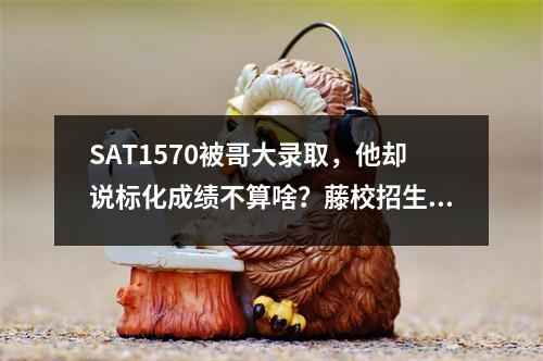 SAT1570被哥大录取，他却说标化成绩不算啥？藤校招生最想看的居然是