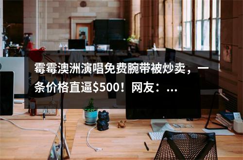霉霉澳洲演唱免费腕带被炒卖，一条价格直逼$500！网友：痴心妄想