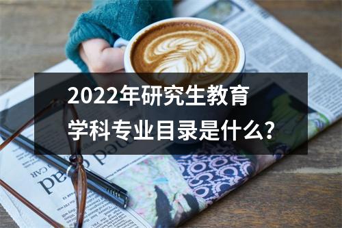 2022年研究生教育学科专业目录是什么?