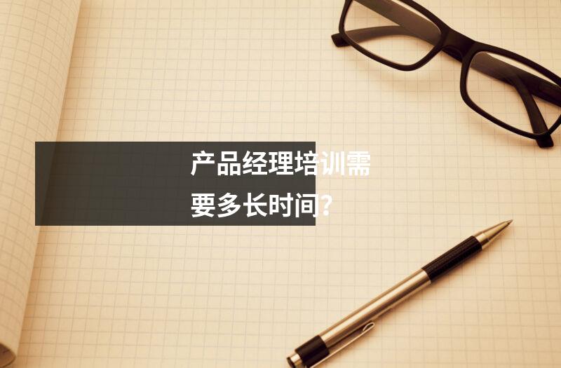 产品经理培训需要多长时间？