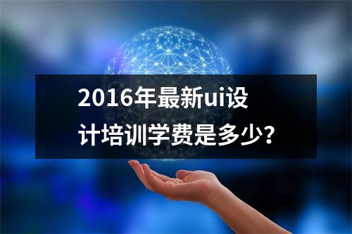 2016年最新ui设计培训学费是多少？