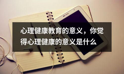 心理健康教育的意义，你觉得心理健康的意义是什么