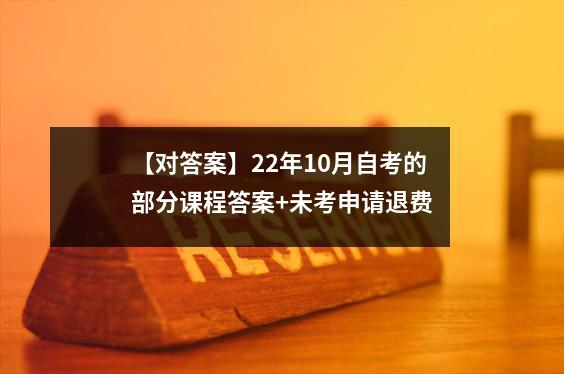 【对答案】22年10月自考的部分课程答案+未考申请退费