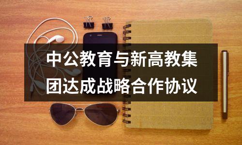 中公教育与新高教集团达成战略合作协议
