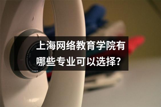 上海网络教育学院有哪些专业可以选择？