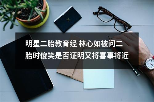 明星二胎教育经 林心如被问二胎时傻笑是否证明又将喜事将近