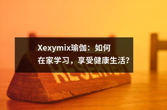 Xexymix瑜伽：如何在家学习，享受健康生活？