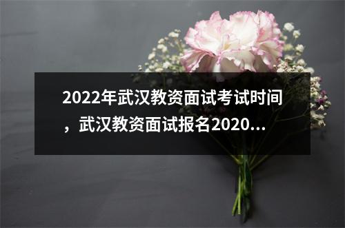 2022年武汉教资面试考试时间,武汉教资面试报名2020下半年