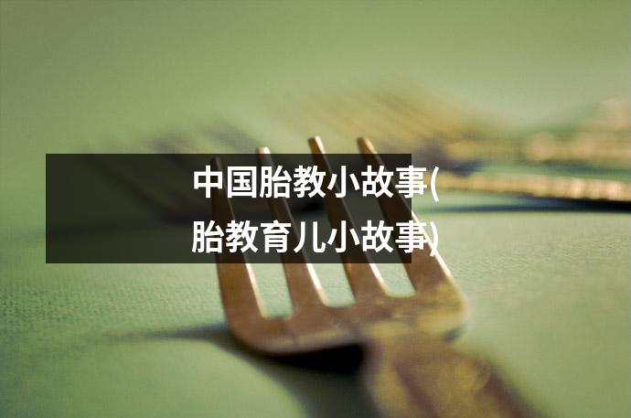 中国胎教小故事(胎教育儿小故事)