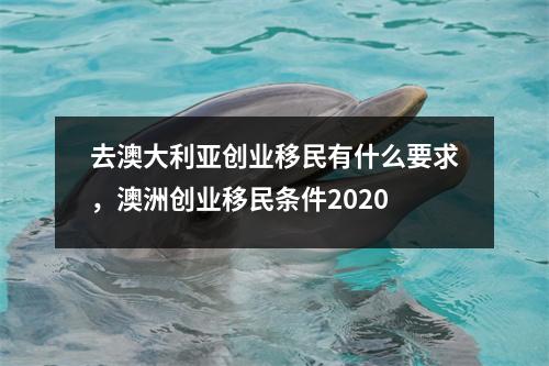 去澳大利亚创业移民有什么要求,澳洲创业移民条件2020