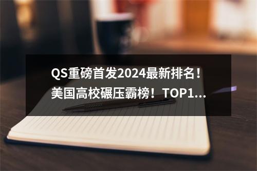 QS重磅首发2024最新排名!美国高校碾压霸榜!TOP1永远的神…