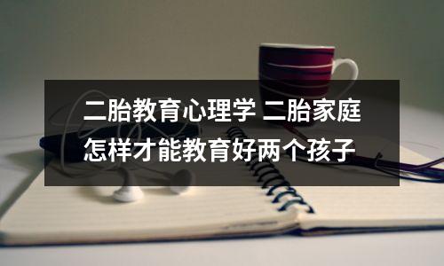 二胎教育心理学 二胎家庭怎样才能教育好两个孩子