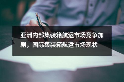 亚洲内部集装箱航运市场竞争加剧,国际集装箱航运市场现状