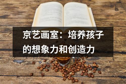 京艺画室:培养孩子的想象力和创造力