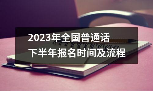 2023年全国普通话下半年报名时间及流程