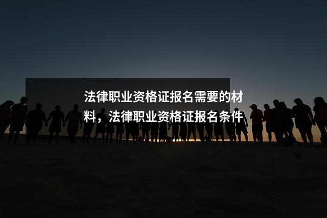 法律职业资格证报名需要的材料,法律职业资格证报名条件
