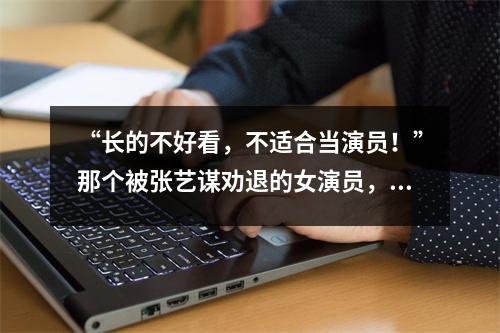 “长的不好看,不适合当演员!”那个被张艺谋劝退的女演员,后来怎么样了?