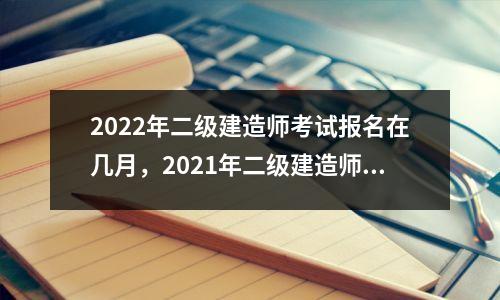 2022年二级建造师考试报名在几月，2021年二级建造师报名时间是什么时候