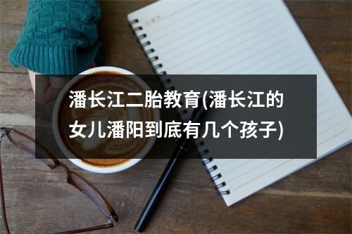 潘长江二胎教育(潘长江的女儿潘阳到底有几个孩子)